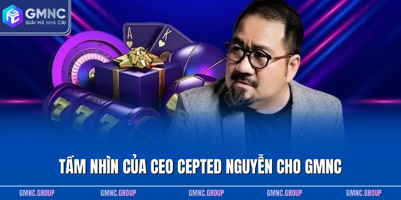 Tầm nhìn và chiến lược của CEO Cepted Nguyễn cho GMNC